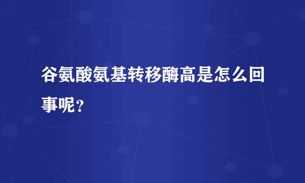 谷氨酸氨基转移酶高是怎么回事呢？