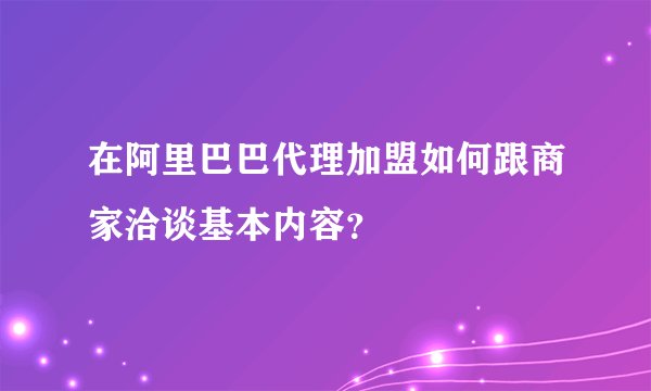 在阿里巴巴代理加盟如何跟商家洽谈基本内容？