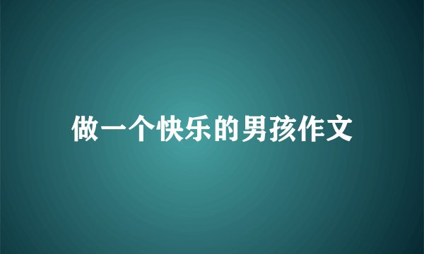 做一个快乐的男孩作文
