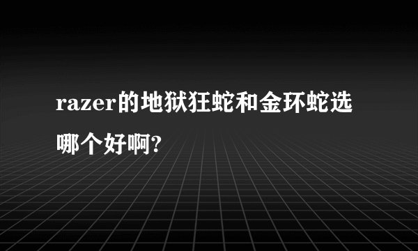 razer的地狱狂蛇和金环蛇选哪个好啊?