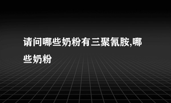 请问哪些奶粉有三聚氰胺,哪些奶粉