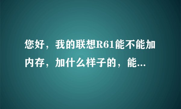 您好，我的联想R61能不能加内存，加什么样子的，能加到几个G？