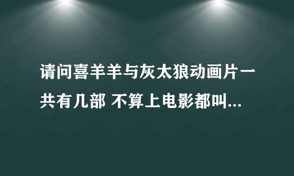 请问喜羊羊与灰太狼动画片一共有几部 不算上电影都叫什么名字 要求按顺序排序
