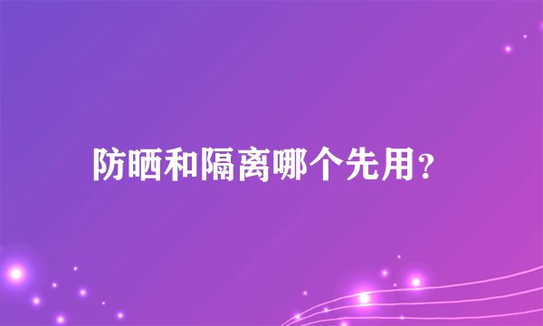 防晒和隔离哪个先用？