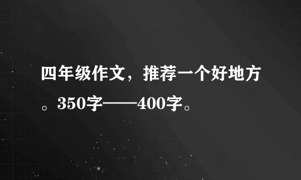 四年级作文，推荐一个好地方。350字——400字。
