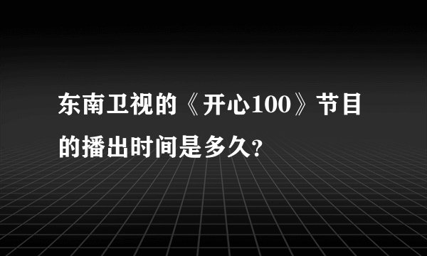 东南卫视的《开心100》节目的播出时间是多久?