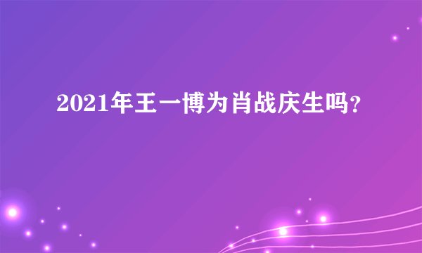 2021年王一博为肖战庆生吗？