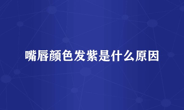 嘴唇颜色发紫是什么原因