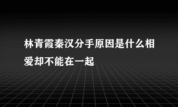 林青霞秦汉分手原因是什么相爱却不能在一起