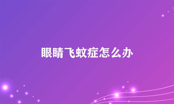 眼睛飞蚊症怎么办
