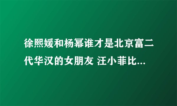 徐熙媛和杨幂谁才是北京富二代华汉的女朋友 汪小菲比北京富二代华汉还有钱吗