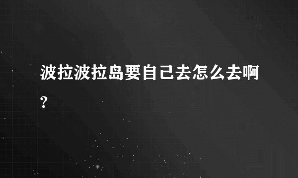 波拉波拉岛要自己去怎么去啊?