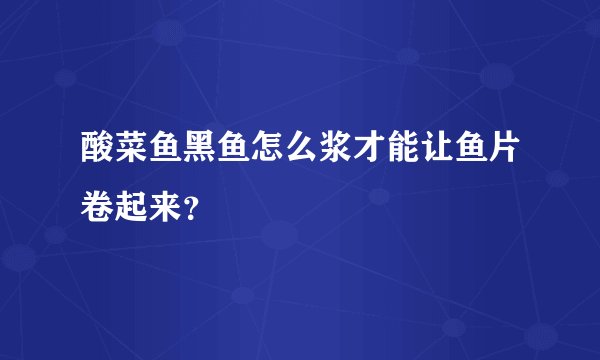 酸菜鱼黑鱼怎么浆才能让鱼片卷起来？