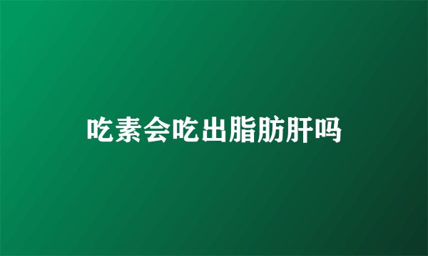 吃素会吃出脂肪肝吗