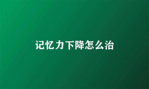 记忆力下降怎么治