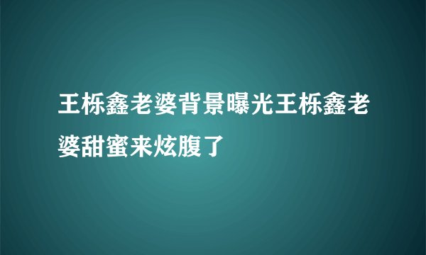 王栎鑫老婆背景曝光王栎鑫老婆甜蜜来炫腹了
