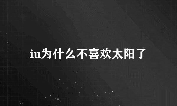 iu为什么不喜欢太阳了