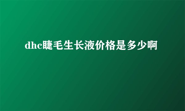 dhc睫毛生长液价格是多少啊