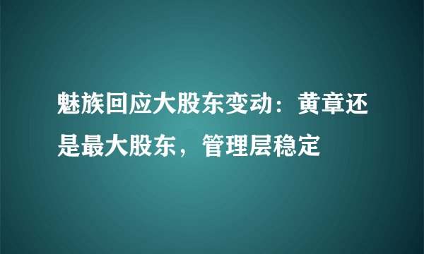 魅族回应大股东变动：黄章还是最大股东，管理层稳定