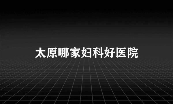 太原哪家妇科好医院
