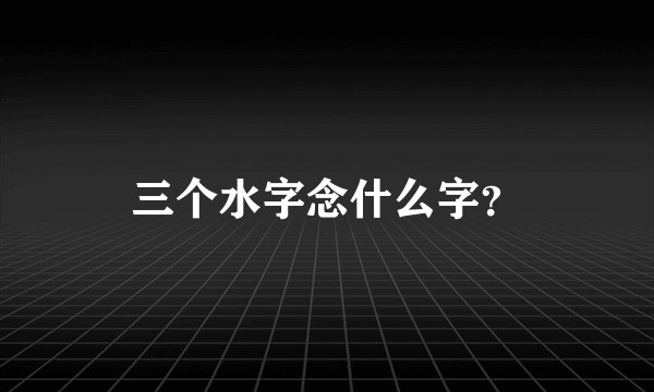 三个水字念什么字？