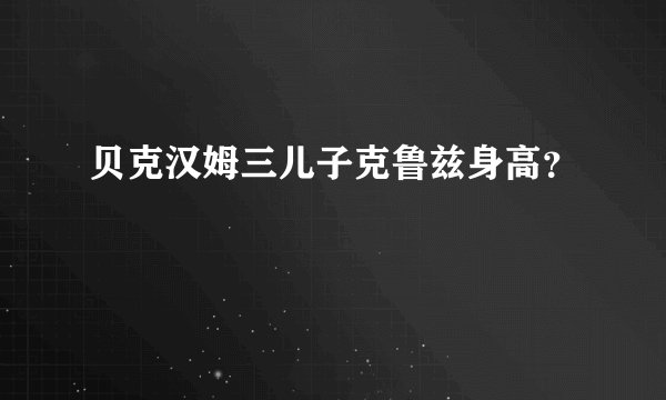 贝克汉姆三儿子克鲁兹身高？