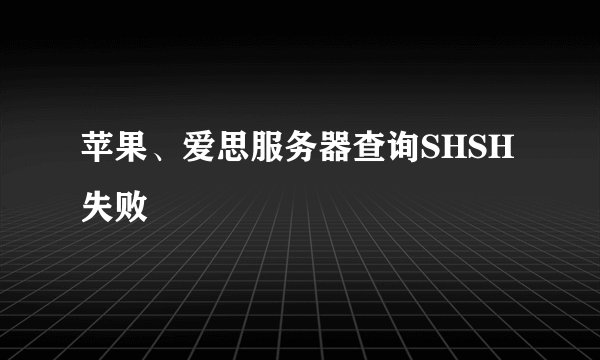 苹果、爱思服务器查询SHSH失败