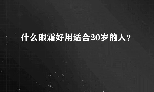 什么眼霜好用适合20岁的人？