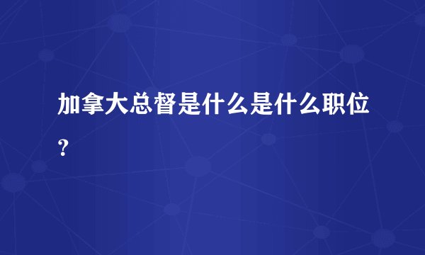 加拿大总督是什么是什么职位？