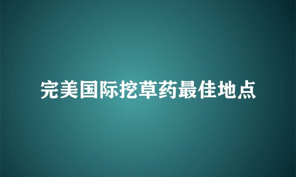 完美国际挖草药最佳地点