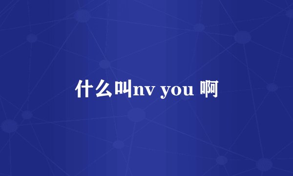 什么叫nv you 啊