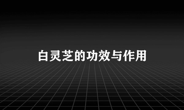 白灵芝的功效与作用