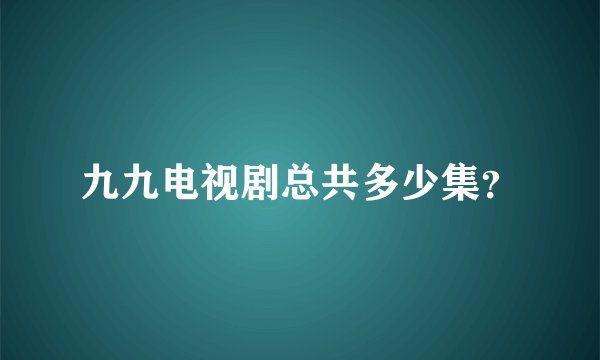 九九电视剧总共多少集？