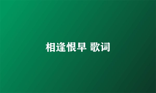 相逢恨早 歌词