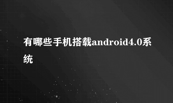 有哪些手机搭载android4.0系统