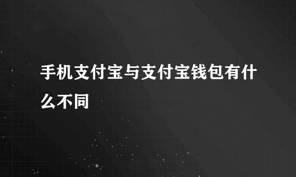 手机支付宝与支付宝钱包有什么不同