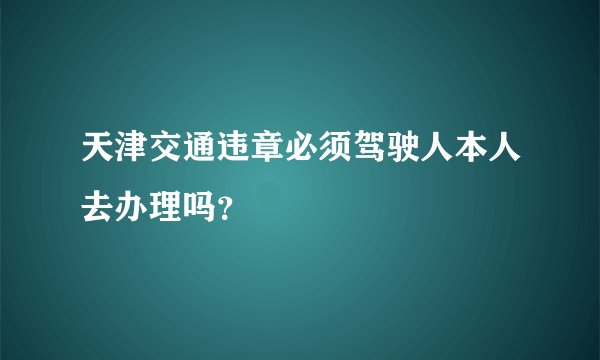 天津交通违章必须驾驶人本人去办理吗?