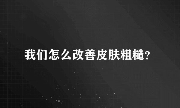 我们怎么改善皮肤粗糙?