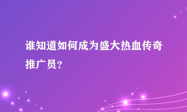 谁知道如何成为盛大热血传奇推广员？