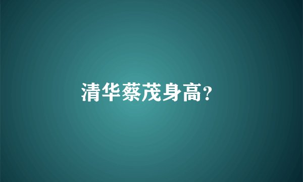 清华蔡茂身高？