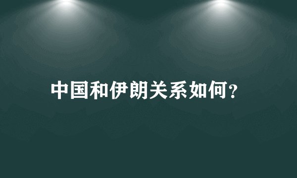 中国和伊朗关系如何?