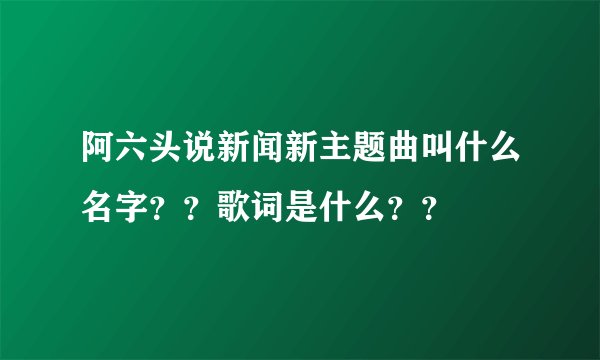 阿六头说新闻新主题曲叫什么名字??歌词是什么??
