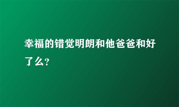 幸福的错觉明朗和他爸爸和好了么？