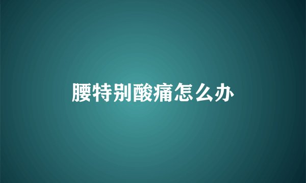 腰特别酸痛怎么办
