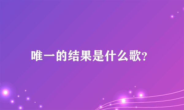 唯一的结果是什么歌？