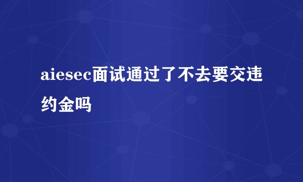aiesec面试通过了不去要交违约金吗