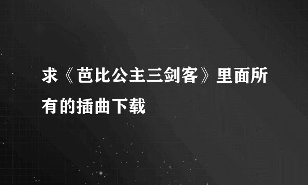 求《芭比公主三剑客》里面所有的插曲下载