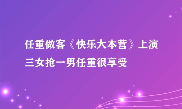 任重做客《快乐大本营》上演三女抢一男任重很享受