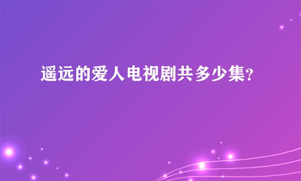遥远的爱人电视剧共多少集？