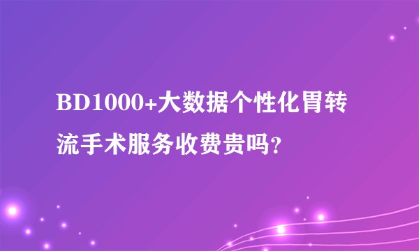 BD1000+大数据个性化胃转流手术服务收费贵吗？